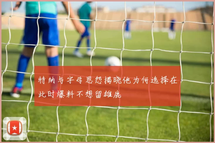 特纳与字母恩怨揭晓他为何选择在此时爆料不想留雄鹿