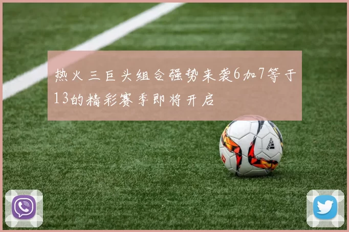 热火三巨头组合强势来袭6加7等于13的精彩赛季即将开启