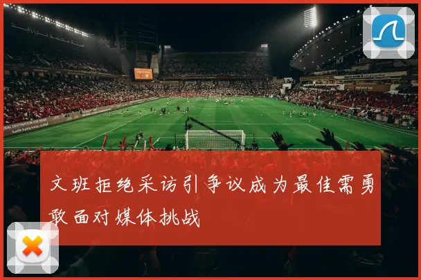 文班拒绝采访引争议成为最佳需勇敢面对媒体挑战