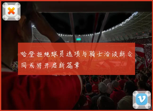 哈登拒绝球员选项与骑士洽谈新合同或将开启新篇章
