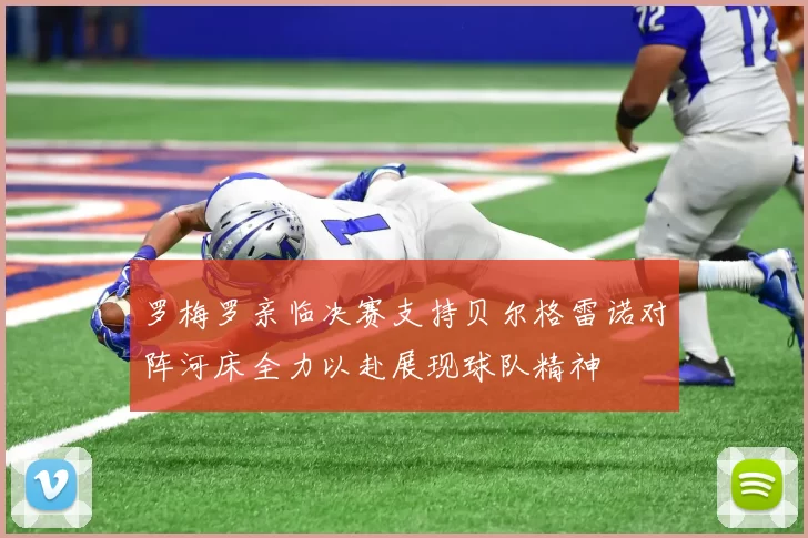 罗梅罗亲临决赛支持贝尔格雷诺对阵河床全力以赴展现球队精神