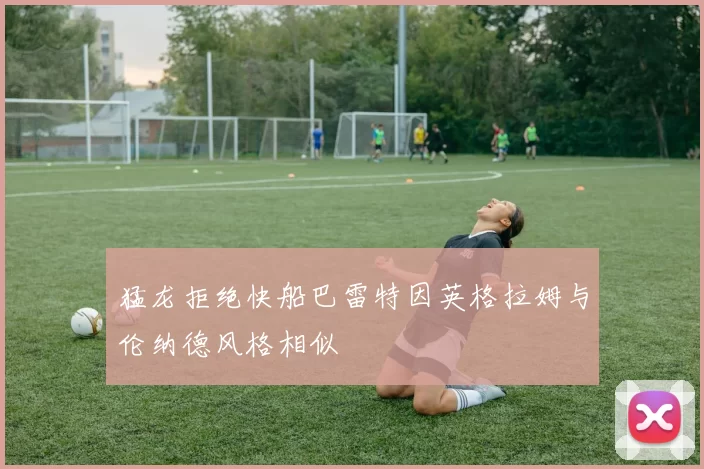 猛龙拒绝快船巴雷特因英格拉姆与伦纳德风格相似