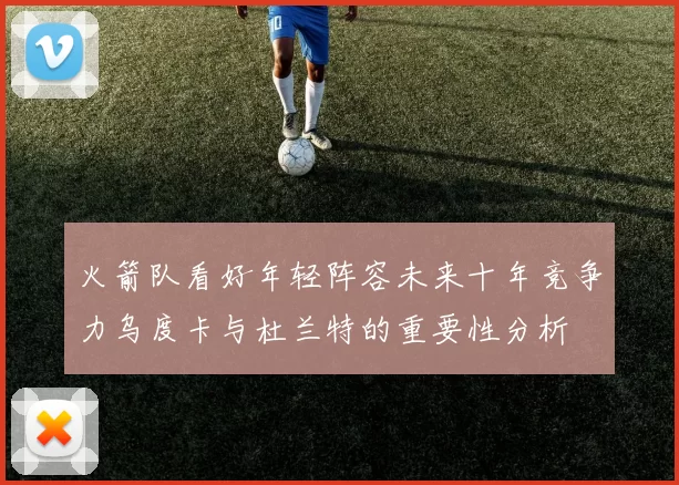 火箭队看好年轻阵容未来十年竞争力乌度卡与杜兰特的重要性分析