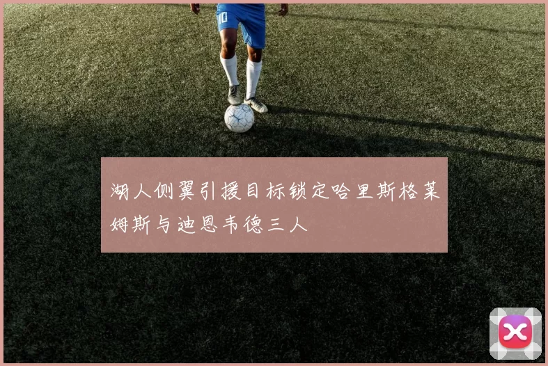湖人侧翼引援目标锁定哈里斯格莱姆斯与迪恩韦德三人