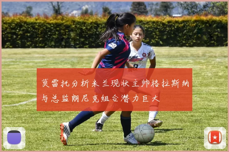 莫雷托分析米兰现状主帅格拉斯纳与总监朗尼克组合潜力巨大