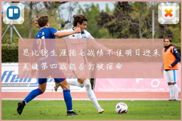 恩比德生涯抢七战绩不佳明日迎来关键第四战能否打破宿命