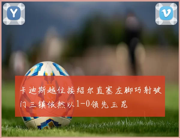 卡迪斯越位接绍尔直塞左脚巧射破门三镇依然以1-0领先玉昆