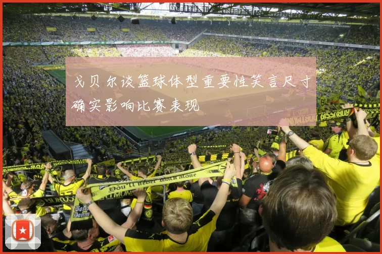 戈贝尔谈篮球体型重要性笑言尺寸确实影响比赛表现